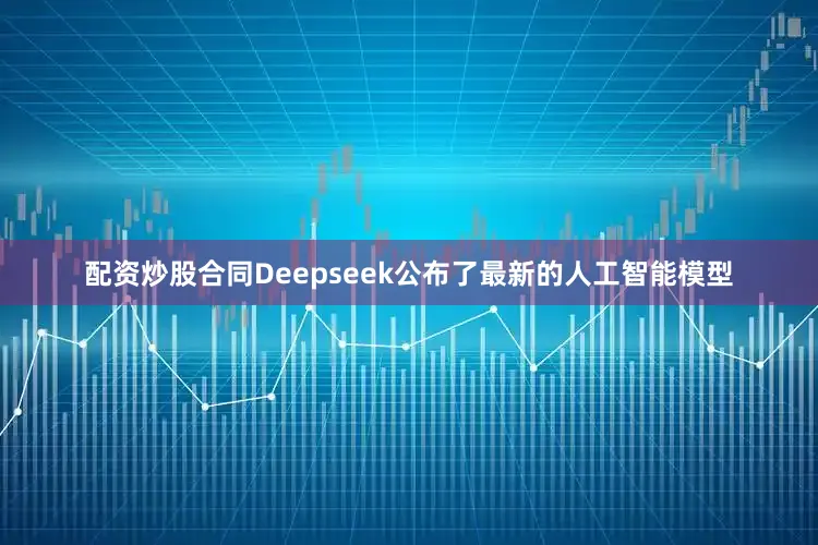 配资炒股合同Deepseek公布了最新的人工智能模型
