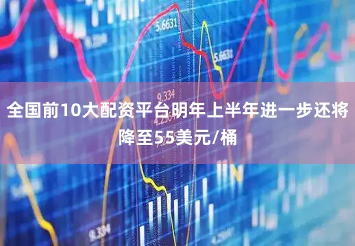 全国前10大配资平台明年上半年进一步还将降至55美元/桶