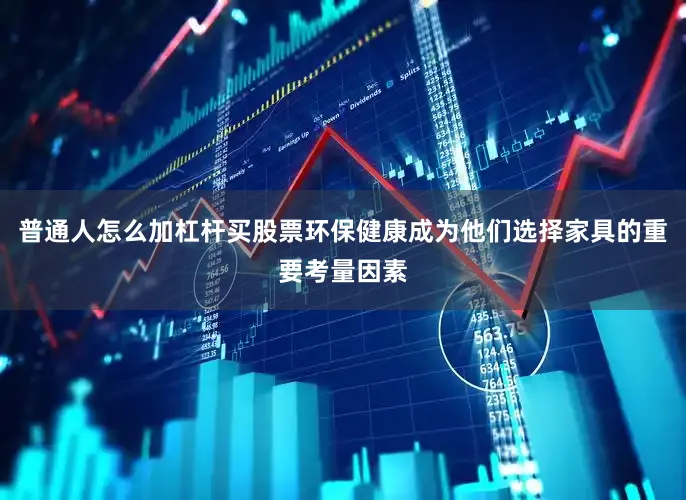 普通人怎么加杠杆买股票环保健康成为他们选择家具的重要考量因素