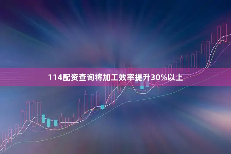 114配资查询将加工效率提升30%以上