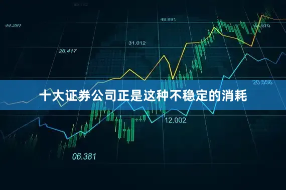 十大证券公司正是这种不稳定的消耗