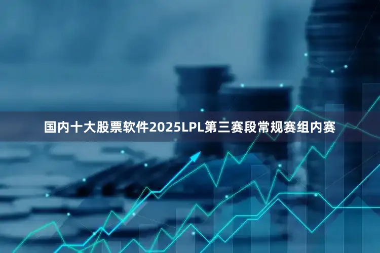 国内十大股票软件2025LPL第三赛段常规赛组内赛