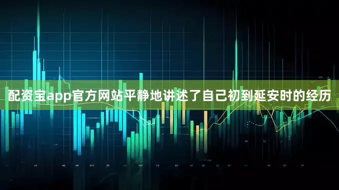 配资宝app官方网站平静地讲述了自己初到延安时的经历