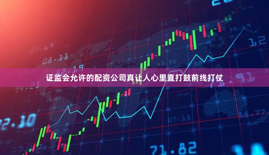 证监会允许的配资公司真让人心里直打鼓前线打仗