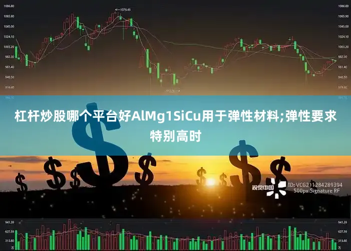 杠杆炒股哪个平台好AlMg1SiCu用于弹性材料;弹性要求特别高时