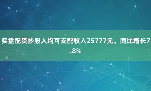 实盘配资炒股人均可支配收入25777元、同比增长7.8%