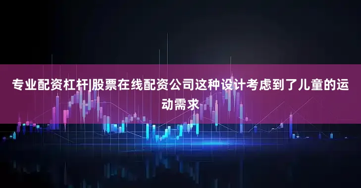 专业配资杠杆|股票在线配资公司这种设计考虑到了儿童的运动需求