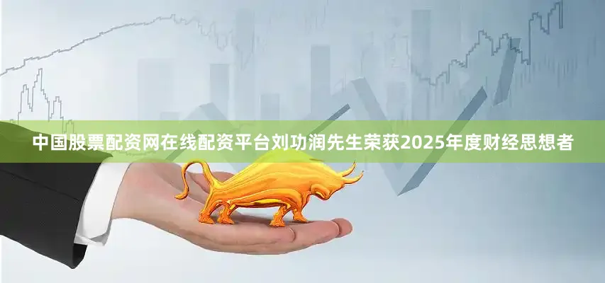 中国股票配资网在线配资平台刘功润先生荣获2025年度财经思想者