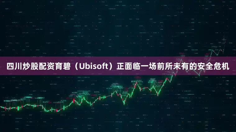 四川炒股配资育碧（Ubisoft）正面临一场前所未有的安全危机