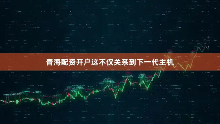 青海配资开户这不仅关系到下一代主机