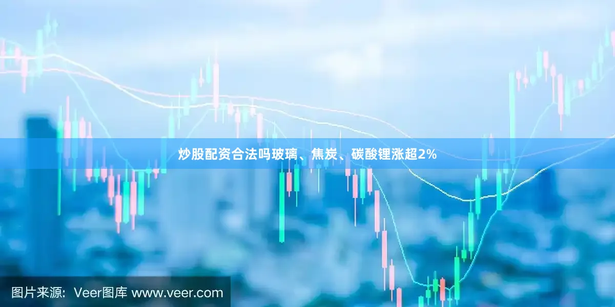 炒股配资合法吗玻璃、焦炭、碳酸锂涨超2%