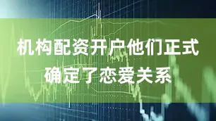 机构配资开户他们正式确定了恋爱关系
