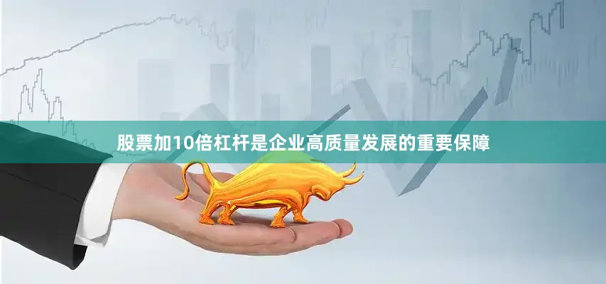 股票加10倍杠杆是企业高质量发展的重要保障