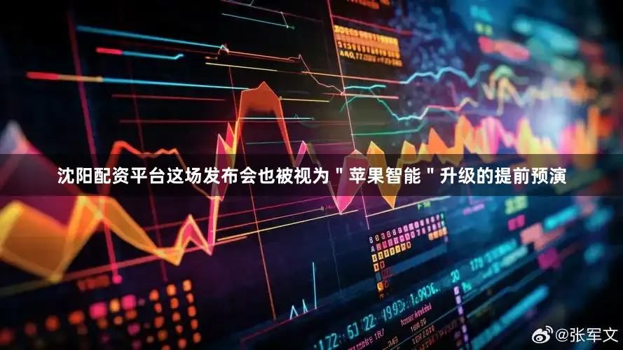 沈阳配资平台这场发布会也被视为＂苹果智能＂升级的提前预演