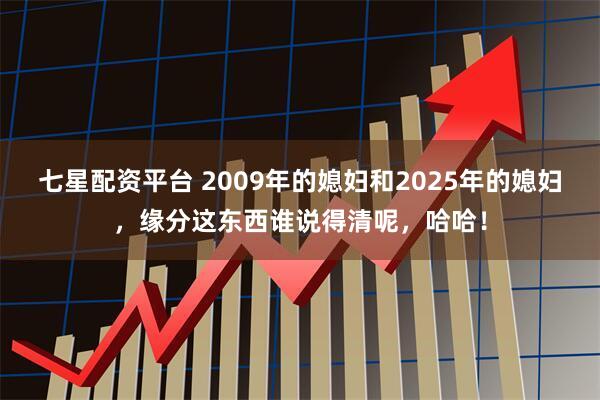 七星配资平台 2009年的媳妇和2025年的媳妇，缘分这东西谁说得清呢，哈哈！