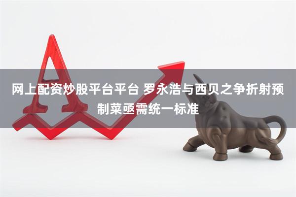 网上配资炒股平台平台 罗永浩与西贝之争折射预制菜亟需统一标准