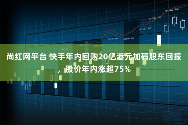 尚红网平台 快手年内回购20亿港元加码股东回报，股价年内涨超75%