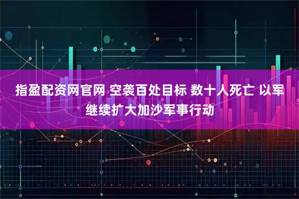 指盈配资网官网 空袭百处目标 数十人死亡 以军继续扩大加沙军事行动