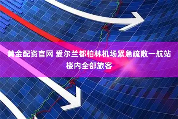 黄金配资官网 爱尔兰都柏林机场紧急疏散一航站楼内全部旅客