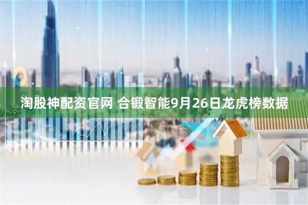 淘股神配资官网 合锻智能9月26日龙虎榜数据
