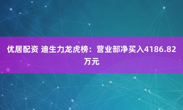 优居配资 迪生力龙虎榜：营业部净买入4186.82万元