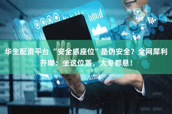 华生配资平台 “安全感座位”是伪安全？全网犀利开嘲：坐这位置，大专都悬！