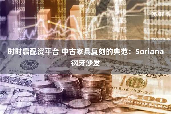 时时赢配资平台 中古家具复刻的典范：Soriana钢牙沙发