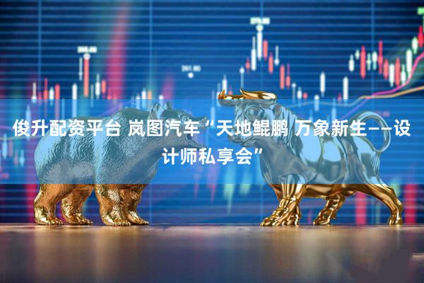 俊升配资平台 岚图汽车“天地鲲鹏 万象新生——设计师私享会”