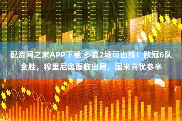 配资网之家APP下载 多赢2场可出线！欧冠6队全胜，穆里尼奥面临出局，国米喜忧参半