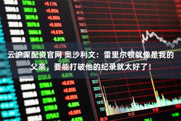 云沪深配资官网 奥沙利文：雷里尔顿就像是我的父亲，要能打破他的纪录就太好了！