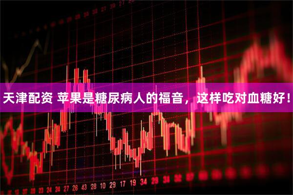 天津配资 苹果是糖尿病人的福音，这样吃对血糖好！