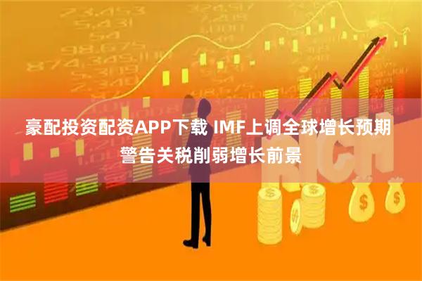 豪配投资配资APP下载 IMF上调全球增长预期 警告关税削弱增长前景