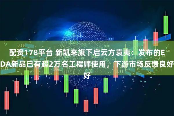 配资178平台 新凯来旗下启云方袁夷：发布的EDA新品已有超2万名工程师使用，下游市场反馈良好