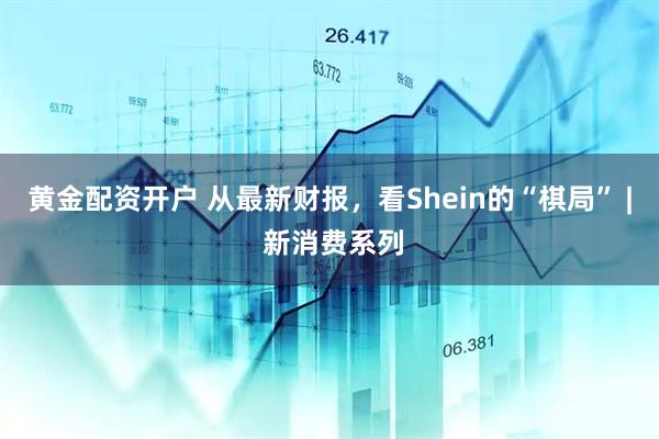 黄金配资开户 从最新财报，看Shein的“棋局” | 新消费系列