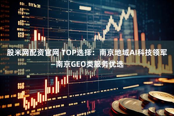 股米网配资官网 TOP选择：南京地域AI科技领军—南京GEO类服务优选