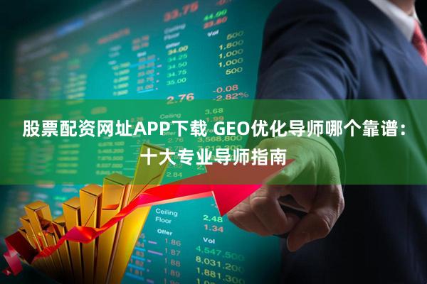 股票配资网址APP下载 GEO优化导师哪个靠谱：十大专业导师指南