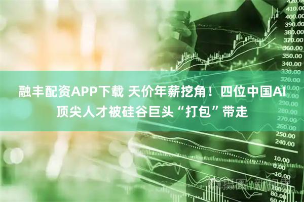融丰配资APP下载 天价年薪挖角！四位中国AI顶尖人才被硅谷巨头“打包”带走