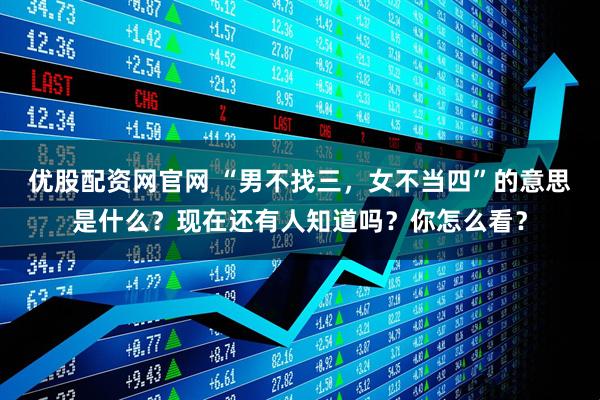 优股配资网官网 “男不找三，女不当四”的意思是什么？现在还有人知道吗？你怎么看？