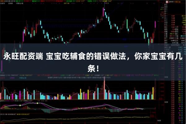 永旺配资端 宝宝吃辅食的错误做法，你家宝宝有几条！