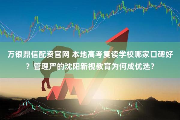 万银鼎信配资官网 本地高考复读学校哪家口碑好？管理严的沈阳新视教育为何成优选？