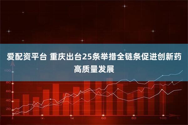 爱配资平台 重庆出台25条举措全链条促进创新药高质量发展