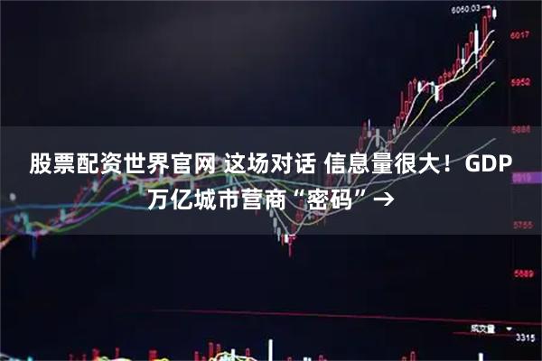 股票配资世界官网 这场对话 信息量很大！GDP万亿城市营商“密码”→
