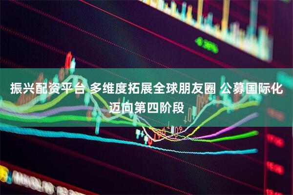 振兴配资平台 多维度拓展全球朋友圈 公募国际化迈向第四阶段