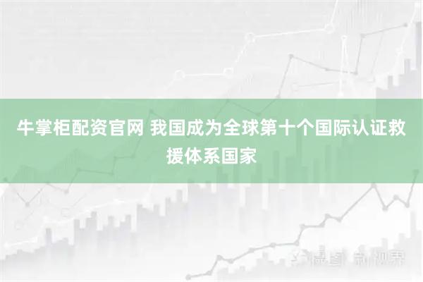 牛掌柜配资官网 我国成为全球第十个国际认证救援体系国家