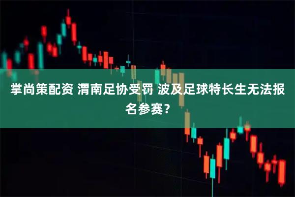 掌尚策配资 渭南足协受罚 波及足球特长生无法报名参赛？