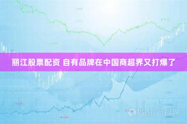 丽江股票配资 自有品牌在中国商超界又打爆了