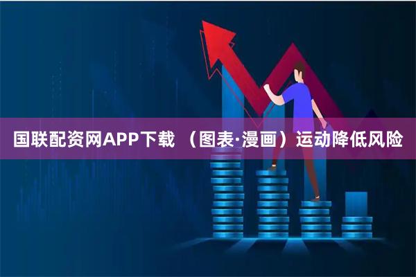 国联配资网APP下载 （图表·漫画）运动降低风险