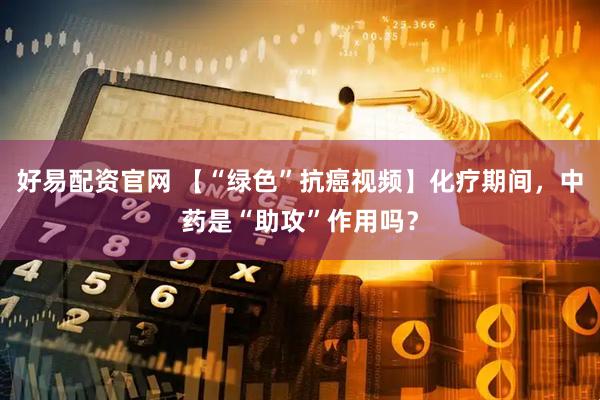 好易配资官网 【“绿色”抗癌视频】化疗期间，中药是“助攻”作用吗？