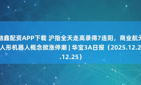 融鑫配资APP下载 沪指全天走高录得7连阳，商业航天、人形机器人概念掀涨停潮 | 华宝3A日报（2025.12.25）