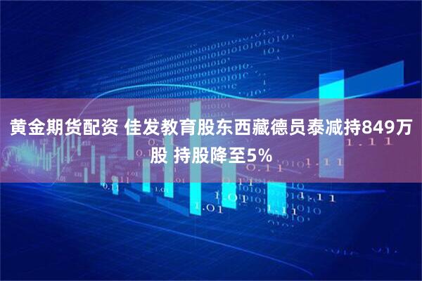 黄金期货配资 佳发教育股东西藏德员泰减持849万股 持股降至5%